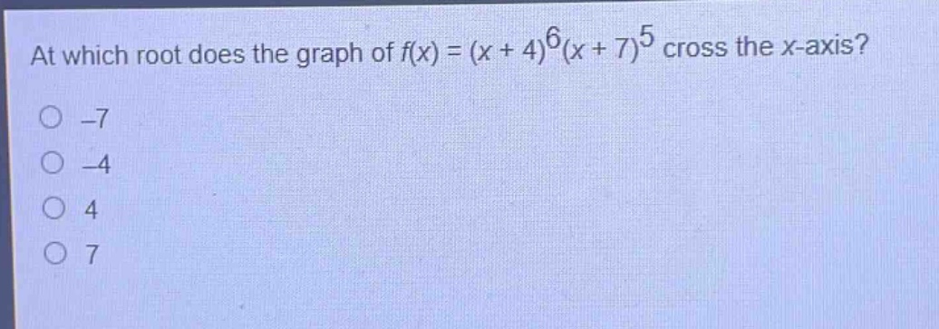 at which root does the graph of $f(x)=(x + 4)^6(x + 7)^5$ cross the $x$-axis?\n-7\n-4\n4\n7