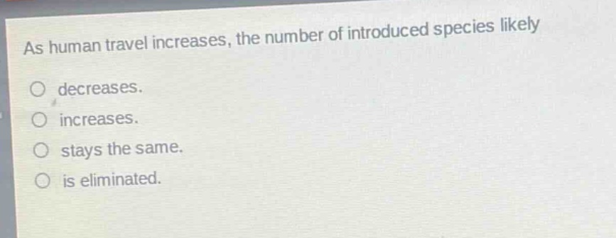 as human travel increases, the number of introduced species likely\n○ decreases.\n○ increases.\n○ stays the same.\n○ is eliminated.