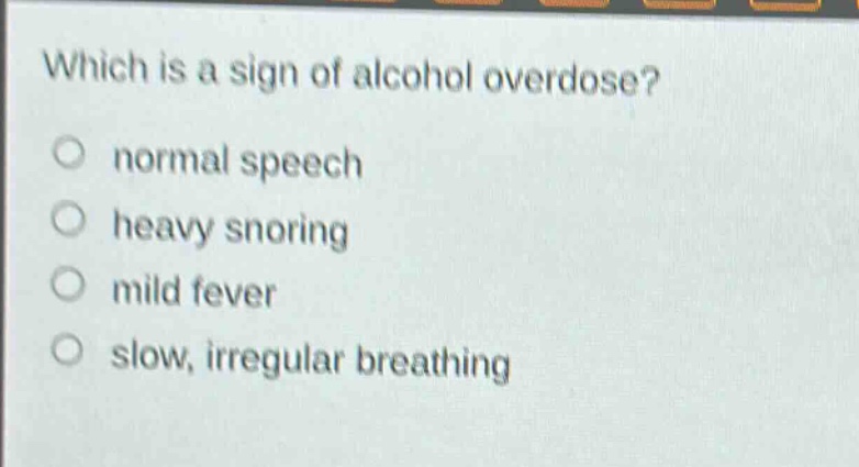 which is a sign of alcohol overdose?\nnormal speech\nheavy snoring\nmild fever\nslow, irregular breathing