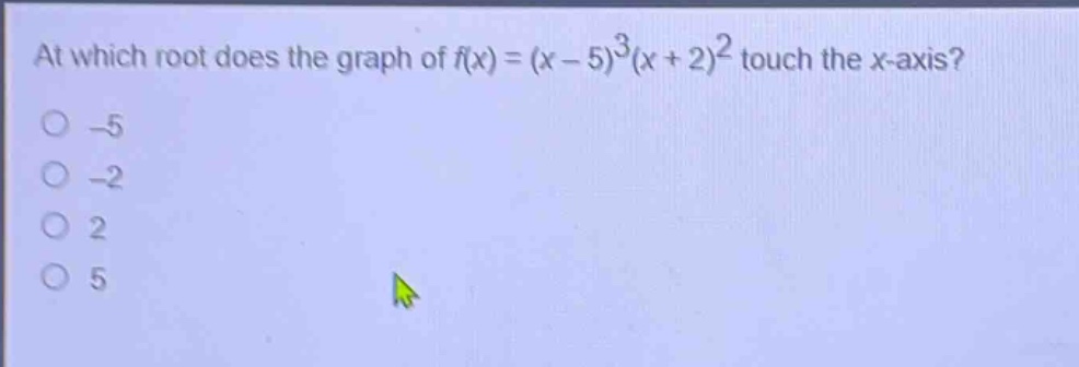 at which root does the graph of $f(x)=(x - 5)^3(x + 2)^2$ touch the $x$-axis?\n-5\n-2\n2\n5