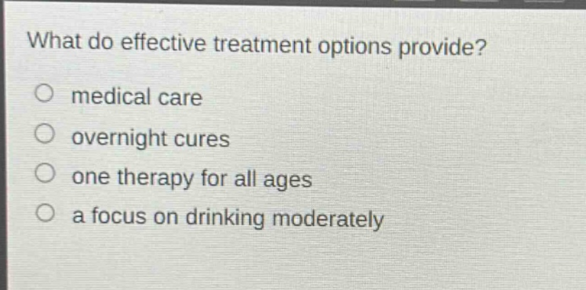 what do effective treatment options provide?\no medical care\no overnight cures\no one therapy for all ages\no a focus on drinking moderately
