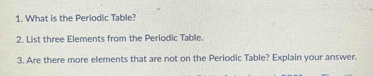 1. what is the periodic table?\n2. list three elements from the periodic table.\n3. are there more elements that are not on the periodic table? explain your answer.