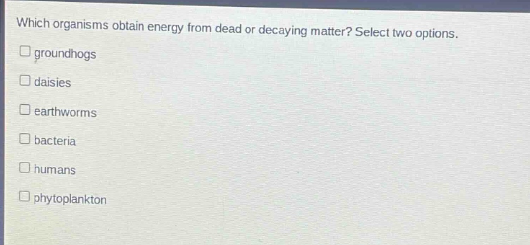 which organisms obtain energy from dead or decaying matter? select two options.\ngroundhogs\ndaisies\nearthworms\nbacteria\nhumans\nphytoplankton