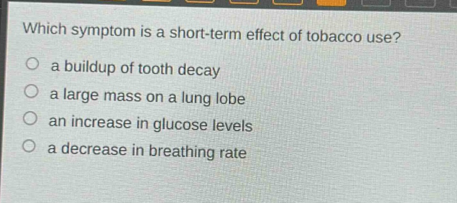 which symptom is a short - term effect of tobacco use?\n○ a buildup of tooth decay\n○ a large mass on a lung lobe\n○ an increase in glucose levels\n○ a decrease in breathing rate