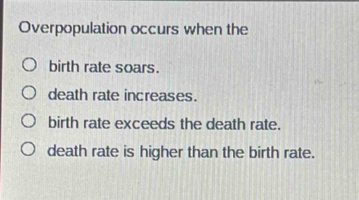 overpopulation occurs when the\n○ birth rate soars.\n○ death rate increases.\n○ birth rate exceeds the death rate.\n○ death rate is higher than the birth rate.