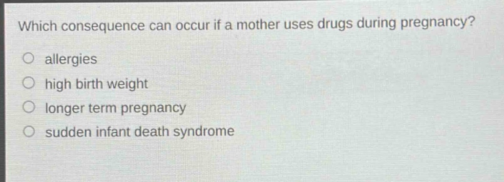 which consequence can occur if a mother uses drugs during pregnancy?\nallergies\nhigh birth weight\nlonger term pregnancy\nsudden infant death syndrome