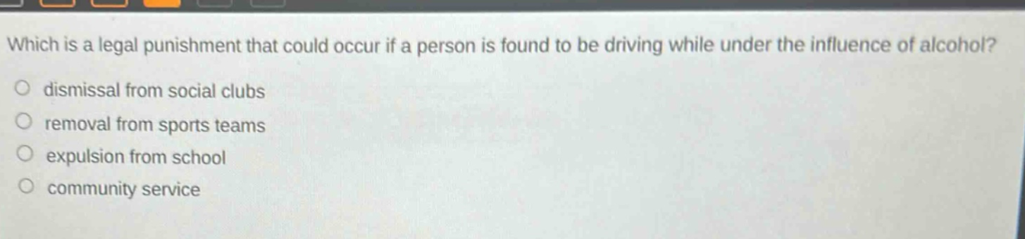 which is a legal punishment that could occur if a person is found to be driving while under the influence of alcohol?\n○ dismissal from social clubs\n○ removal from sports teams\n○ expulsion from school\n○ community service
