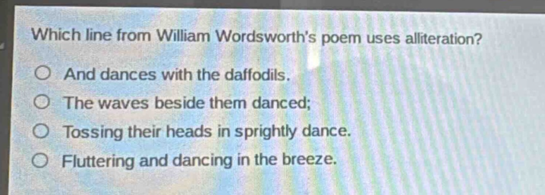 which line from william wordsworths poem uses alliteration?\no and dances with the daffodils.\no the waves beside them danced;\no tossing their heads in sprightly dance.\no fluttering and dancing in the breeze.