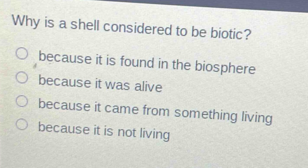 why is a shell considered to be biotic?\n○ because it is found in the biosphere\n○ because it was alive\n○ because it came from something living\n○ because it is not living