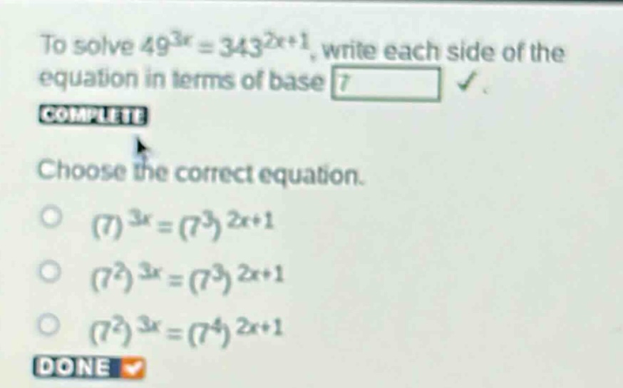 to solve 49^{3x}=343^{2x + 1}, write each side of the equation in terms of base 7. complete choose the correct equation. (7)^{3x}=(7^{3})^{2x + 1} (7^{2})^{3x}=(7^{3})^{2x + 1} (7^{2})^{3x}=(7^{4})^{2x + 1} done
