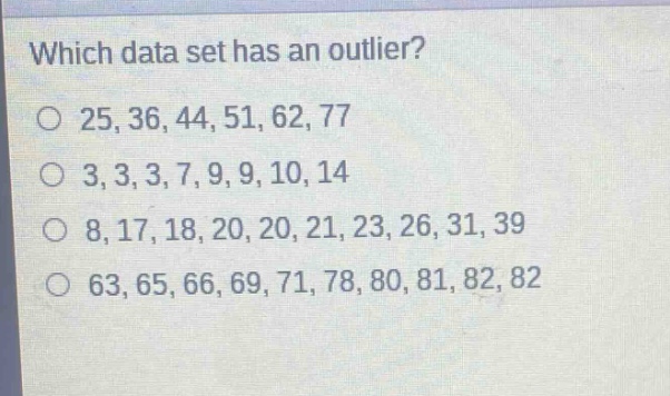 which data set has an outlier?\no 25,36,44,51,62,77\no 3,3,3,7,9,9,10,14\no 8,17,18,20,20,21,23,26,31,39\no 63,65,66,69,71,78,80,81,82,82