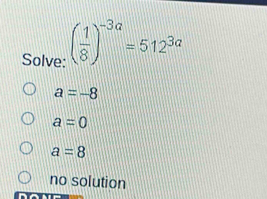 solve: $left(\frac{1}{8}\right)^{-3a}=512^{3a}$\n$a = - 8$\n$a = 0$\n$a = 8$\nno solution