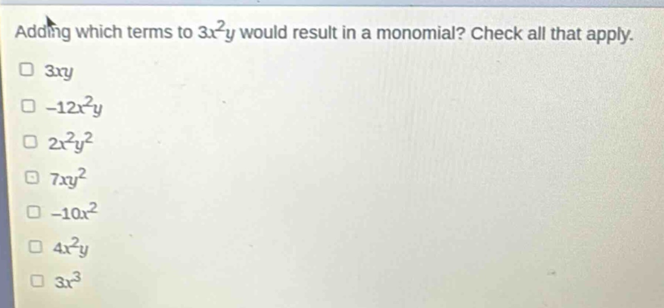 adding which terms to $3x^{2}y$ would result in a monomial? check all that apply.\n$3xy$\n$-12x^{2}y$\n$2x^{2}y^{2}$\n$7xy^{2}$\n$-10x^{2}$\n$4x^{2}y$\n$3x^{3}$
