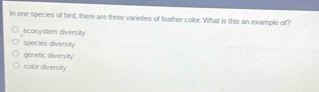 in one species of bird, there are three varieties of feather color. what is this an example of?\no ecosystem diversity\no species diversity\no genetic diversity\no color diversity