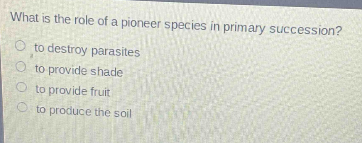 what is the role of a pioneer species in primary succession?\n to destroy parasites\n to provide shade\n to provide fruit\n to produce the soil