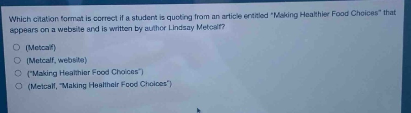 which citation format is correct if a student is quoting from an article entitled \making healthier food choices\ that appears on a website and is written by author lindsay metcalf?\n(metcalf)\n(metcalf, website)\n(\making healthier food choices\)\n(metcalf, \making healthier food choices\)