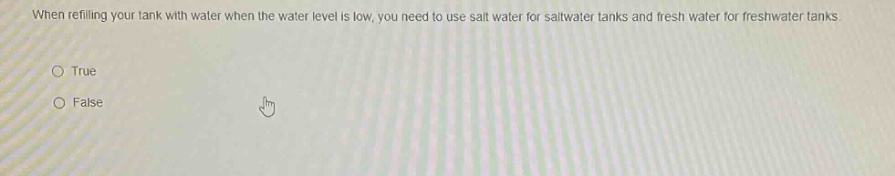when refilling your tank with water when the water level is low, you need to use salt water for saltwater tanks and fresh water for freshwater tanks.\n○ true\n○ false