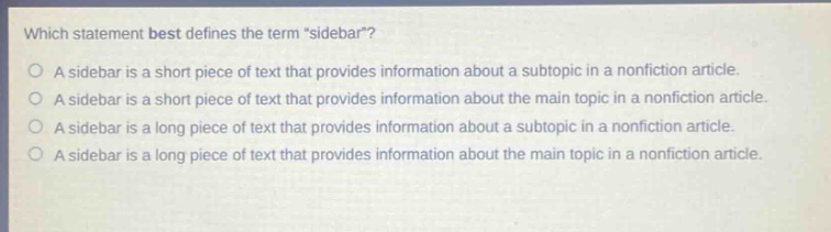 which statement best defines the term \sidebar\?\na sidebar is a short piece of text that provides information about a subtopic in a nonfiction article.\na sidebar is a short piece of text that provides information about the main topic in a nonfiction article.\na sidebar is a long piece of text that provides information about a subtopic in a nonfiction article.\na sidebar is a long piece of text that provides information about the main topic in a nonfiction article.