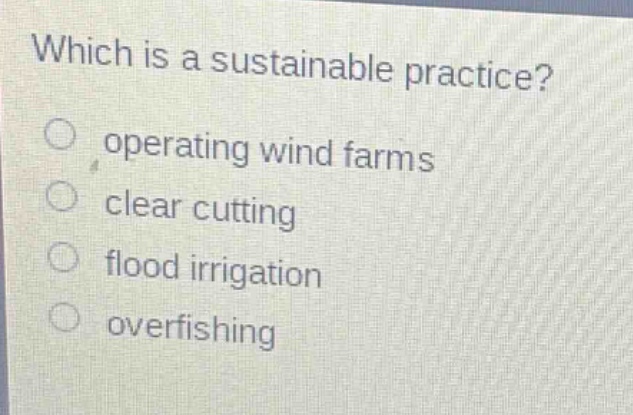 which is a sustainable practice?\noperating wind farms\nclear cutting\nflood irrigation\noverfishing
