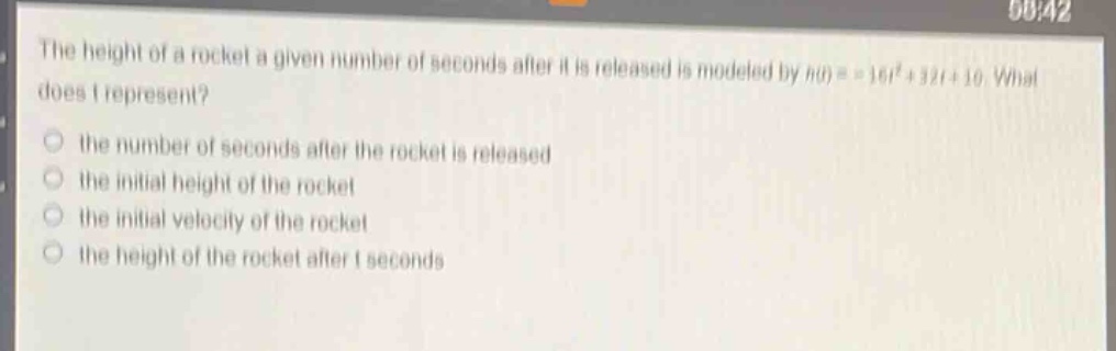 the height of a rocket a given number of seconds after it is released is modeled by (h(t)= - 16t^{2}+32t + 10). what does (t) represent?\n- the number of seconds after the rocket is released\n- the initial height of the rocket\n- the initial velocity of the rocket\n- the height of the rocket after (t) seconds