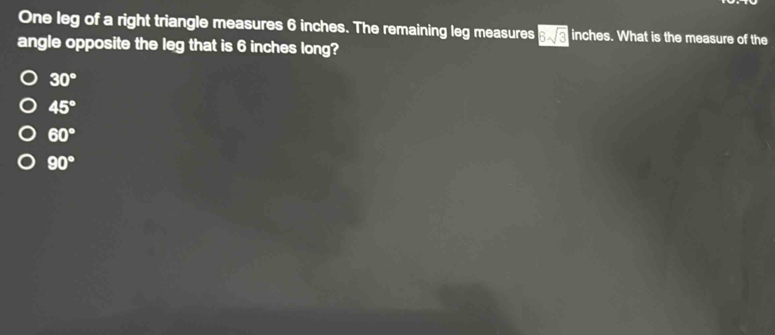 one leg of a right triangle measures 6 inches. the remaining leg measures 6\\sqrt{3} inches. what is the measure of the angle opposite the leg that is 6 inches long?\n30°\n45°\n60°\n90°