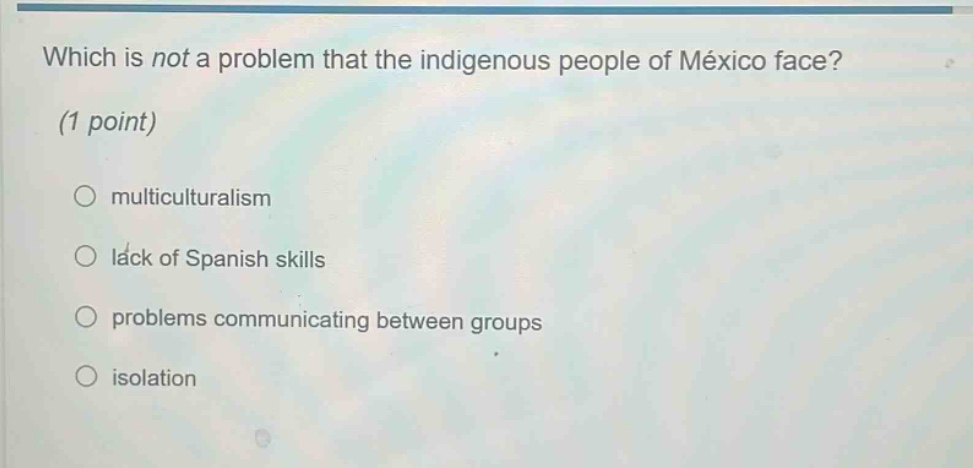 which is not a problem that the indigenous people of méxico face? (1 point) \n○ multiculturalism \n○ lack of spanish skills \n○ problems communicating between groups \n○ isolation