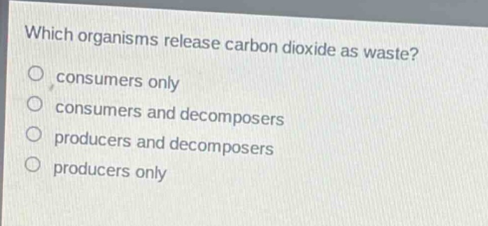which organisms release carbon dioxide as waste?\nconsumers only\nconsumers and decomposers\nproducers and decomposers\nproducers only