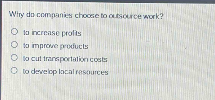 why do companies choose to outsource work?\n○ to increase profits\n○ to improve products\n○ to cut transportation costs\n○ to develop local resources