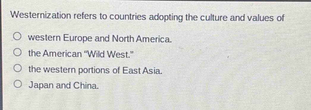 westernization refers to countries adopting the culture and values of\nwestern europe and north america.\nthe american \wild west.\\nthe western portions of east asia.\njapan and china.