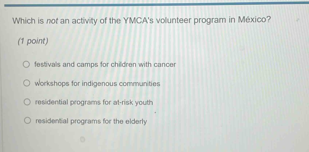which is not an activity of the ymcas volunteer program in méxico? (1 point) festivals and camps for children with cancer workshops for indigenous communities residential programs for at - risk youth residential programs for the elderly