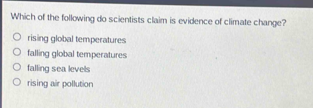 which of the following do scientists claim is evidence of climate change?\nrising global temperatures\nfalling global temperatures\nfalling sea levels\nrising air pollution