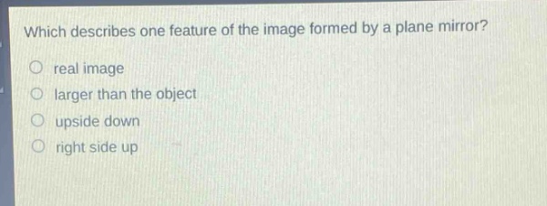 which describes one feature of the image formed by a plane mirror?\nreal image\nlarger than the object\nupside down\nright side up