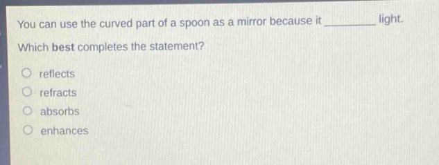 you can use the curved part of a spoon as a mirror because it ______ light. which best completes the statement? reflects refracts absorbs enhances