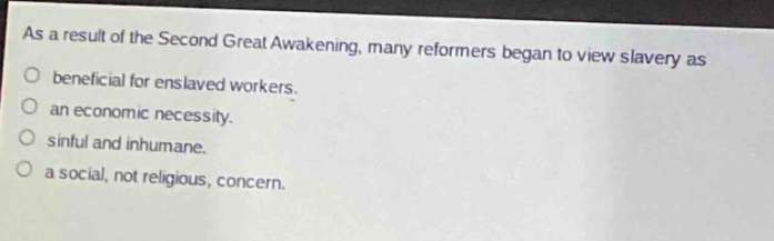 as a result of the second great awakening, many reformers began to view slavery as\no beneficial for enslaved workers.\no an economic necessity.\no sinful and inhumane.\no a social, not religious, concern.