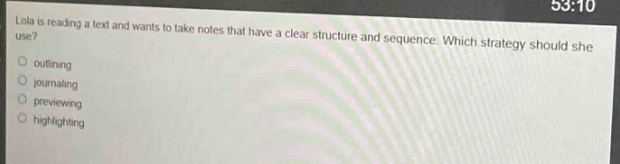 lola is reading a text and wants to take notes that have a clear structure and sequence. which strategy should she use?\n- outlining\n- journaling\n- previewing\n- highlighting