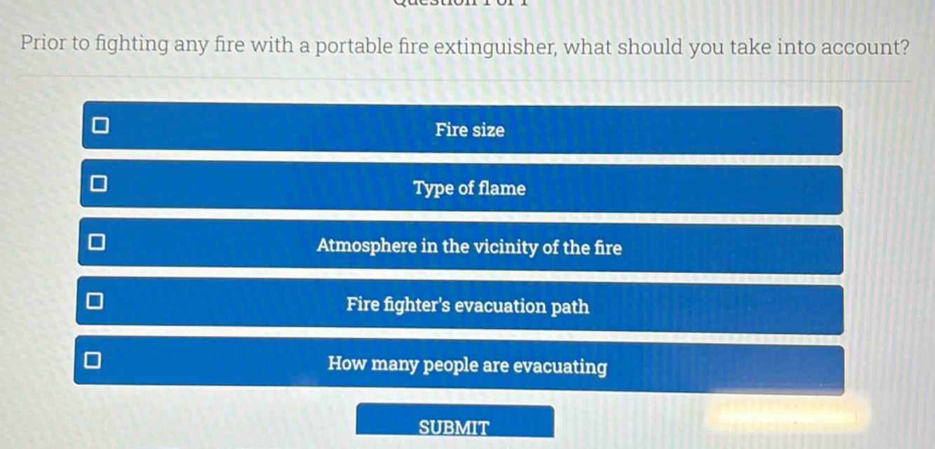 prior to fighting any fire with a portable fire extinguisher, what should you take into account?\nfire size\ntype of flame\natmosphere in the vicinity of the fire\nfire fighters evacuation path\nhow many people are evacuating
