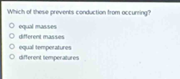 which of these prevents conduction from occurring?\n○ equal masses\n○ different masses\n○ equal temperatures\n○ different temperatures
