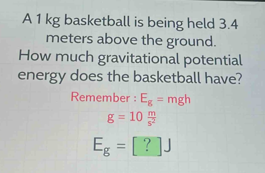 a 1 kg basketball is being held 3.4 meters above the ground. how much gravitational potential energy does the basketball have? remember : $e_{g}=mgh$ $g = 10\frac{m}{s^{2}}$ $e_{g}=?j$