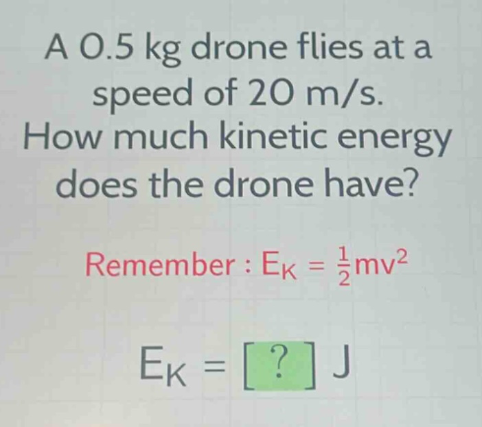 a 0.5 kg drone flies at a speed of 20 m/s. how much kinetic energy does the drone have? remember : $e_{k}=\frac{1}{2}mv^{2}$ $e_{k}=? j$