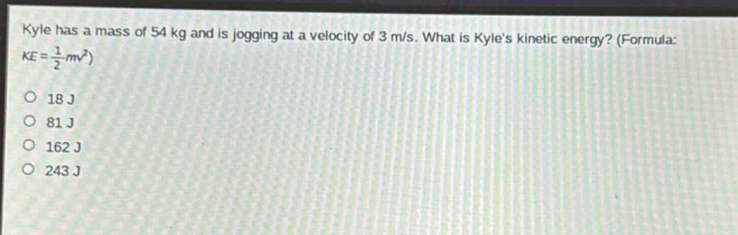 kyle has a mass of 54 kg and is jogging at a velocity of 3 m/s. what is kyles kinetic energy? (formula: $ke = \frac{1}{2}mv^{2}$)\n18 j\n81 j\n162 j\n243 j