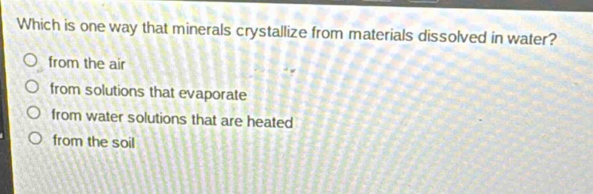 which is one way that minerals crystallize from materials dissolved in water?\nfrom the air\nfrom solutions that evaporate\nfrom water solutions that are heated\nfrom the soil