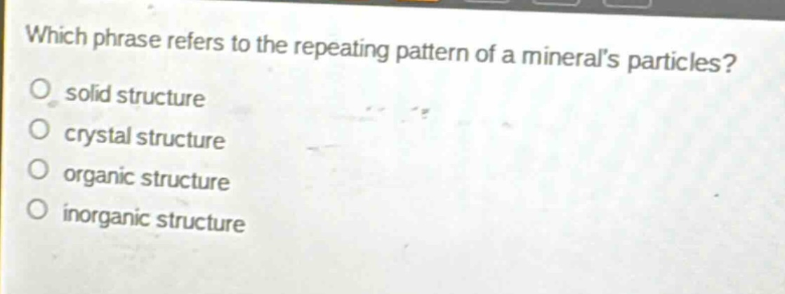 which phrase refers to the repeating pattern of a minerals particles?\no solid structure\no crystal structure\no organic structure\no inorganic structure