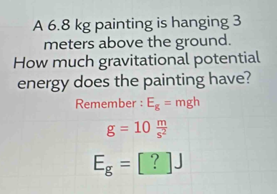 a 6.8 kg painting is hanging 3 meters above the ground. how much gravitational potential energy does the painting have? remember : $e_{g}=mgh$ $g = 10\frac{m}{s^{2}}$ $e_{g}=?j$