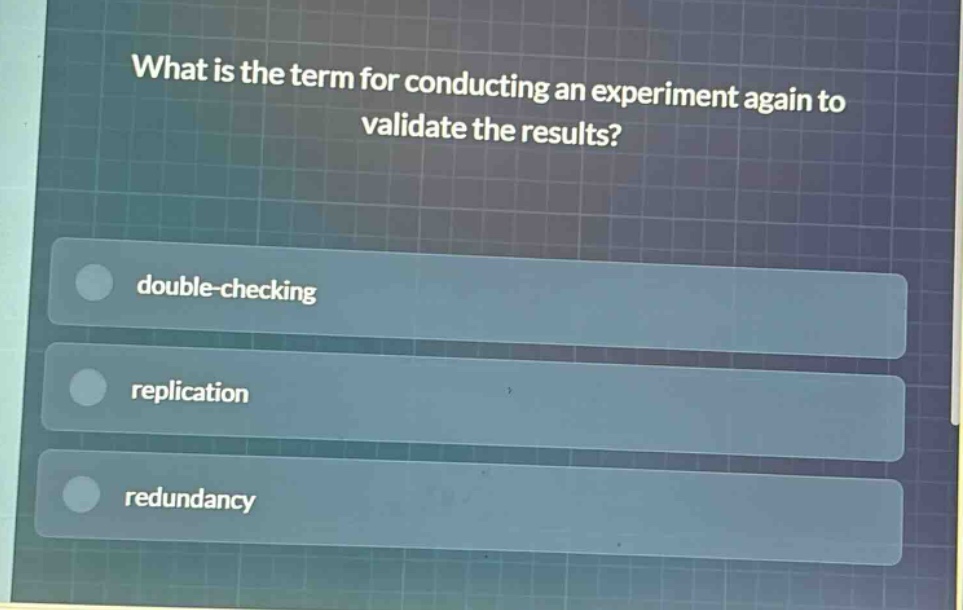 what is the term for conducting an experiment again to validate the results?\ndouble - checking\nreplication\nredundancy