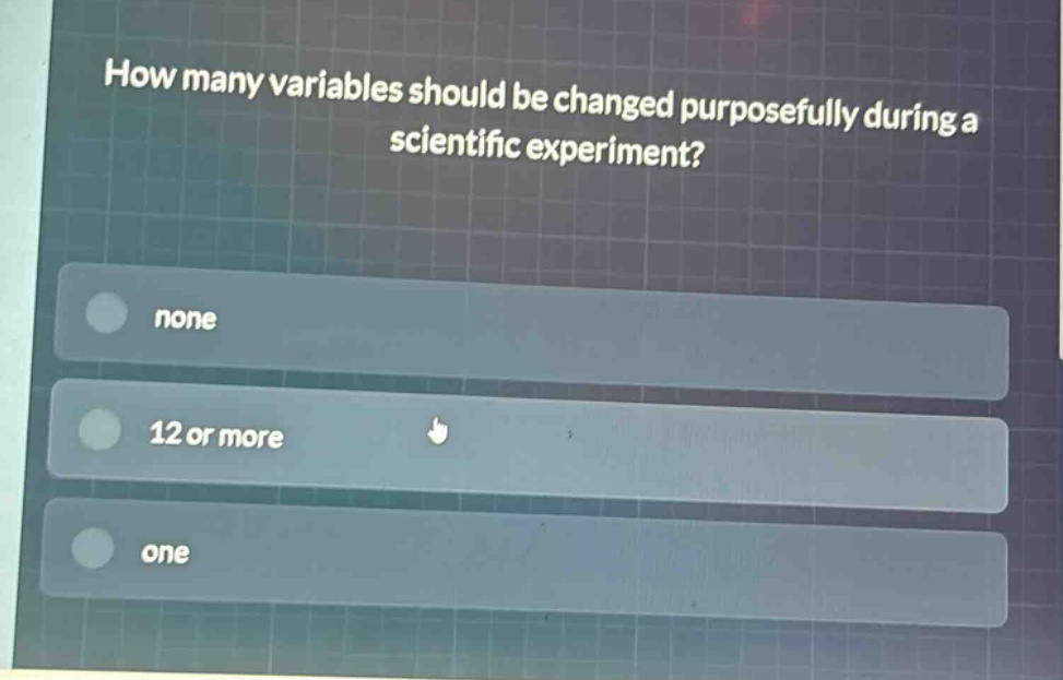 how many variables should be changed purposefully during a scientific experiment?\nnone\n12 or more\none