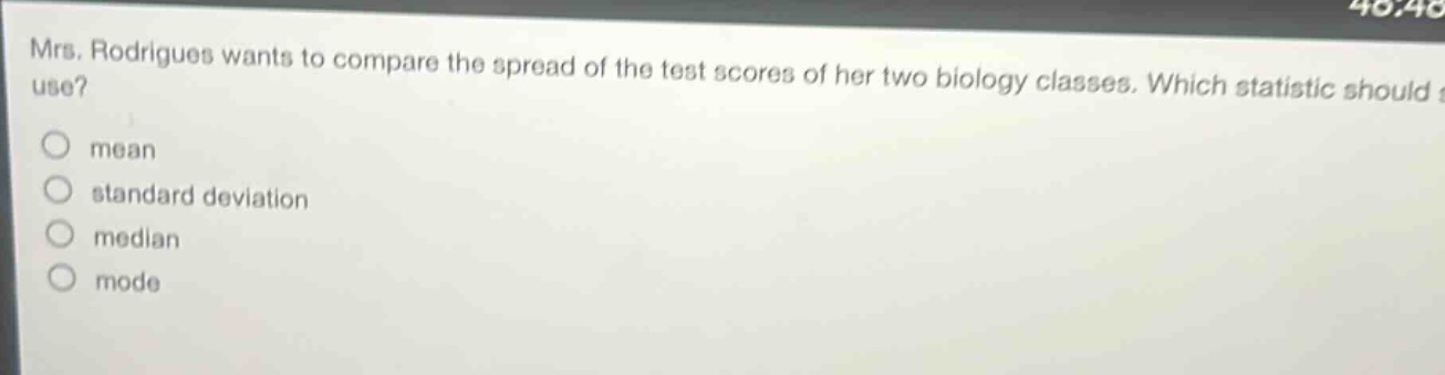 mrs. rodrigues wants to compare the spread of the test scores of her two biology classes. which statistic should she use?\nmean\nstandard deviation\nmedian\nmode