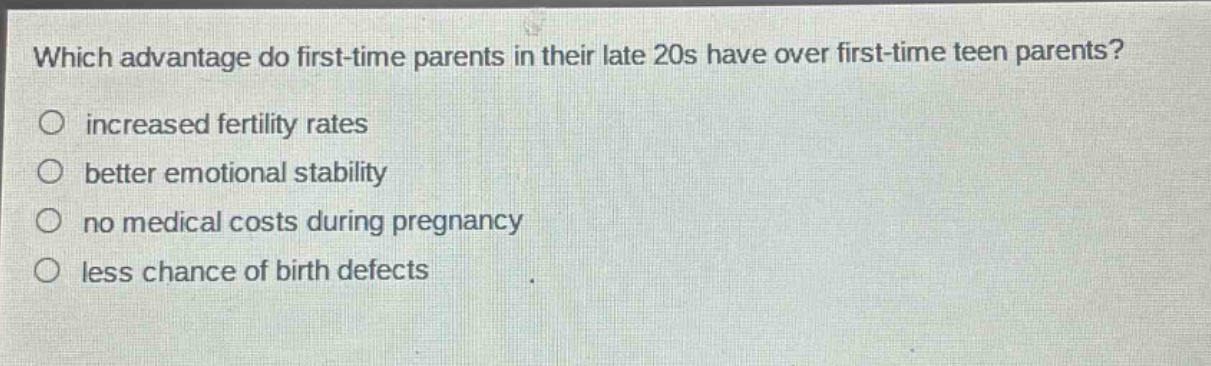 which advantage do first - time parents in their late 20s have over first - time teen parents?\n○ increased fertility rates\n○ better emotional stability\n○ no medical costs during pregnancy\n○ less chance of birth defects