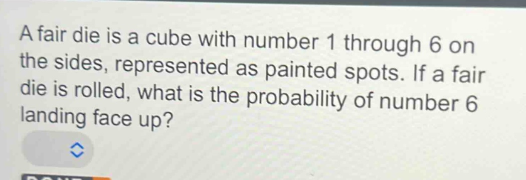 a fair die is a cube with number 1 through 6 on the sides, represented as painted spots. if a fair die is rolled, what is the probability of number 6 landing face up?
