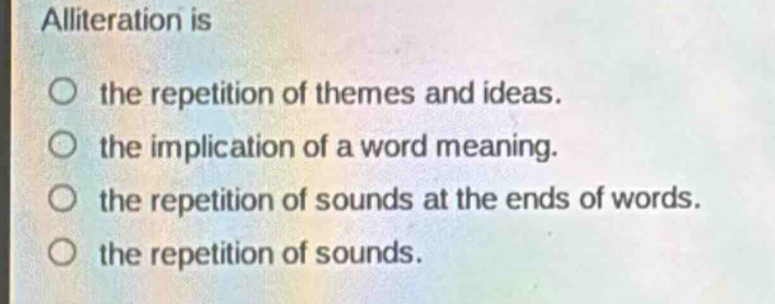 alliteration is\no the repetition of themes and ideas.\no the implication of a word meaning.\no the repetition of sounds at the ends of words.\no the repetition of sounds.