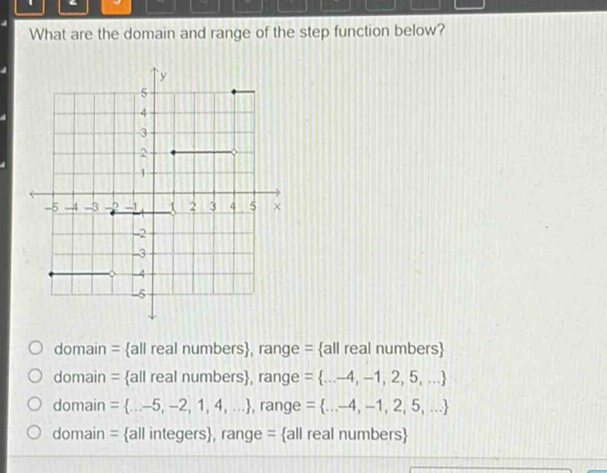 what are the domain and range of the step function below?\no domain = {all real numbers}, range = {all real numbers}\no domain = {all real numbers}, range = {... - 4, - 1, 2, 5, ...}\no domain = {... - 5, - 2, 1, 4, ...}, range = {... - 4, - 1, 2, 5, ...}\no domain = {all integers}, range = {all real numbers}